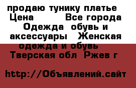 продаю тунику платье › Цена ­ 500 - Все города Одежда, обувь и аксессуары » Женская одежда и обувь   . Тверская обл.,Ржев г.